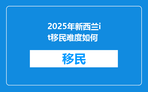 2025年新西兰it移民难度如何