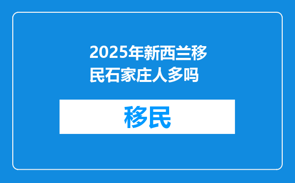 2025年新西兰移民石家庄人多吗