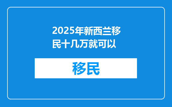 2025年新西兰移民十几万就可以