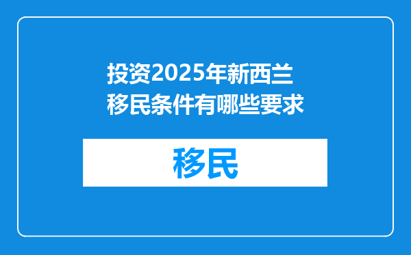 投资2025年新西兰移民条件有哪些要求