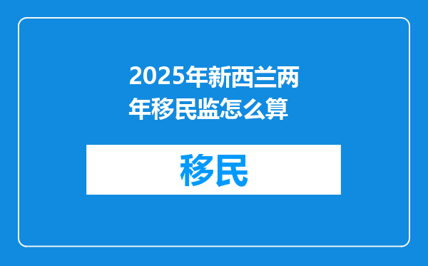 2025年新西兰两年移民监怎么算