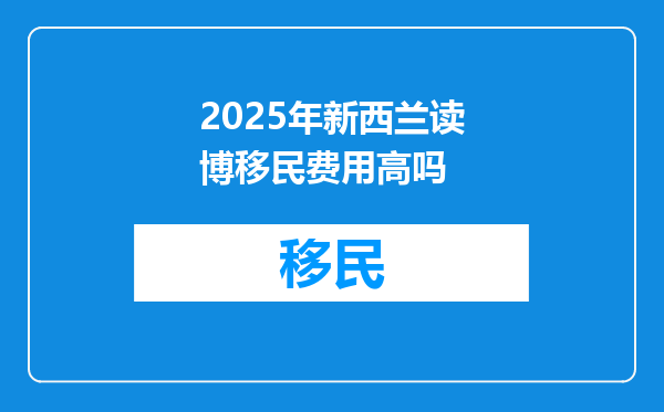 2025年新西兰读博移民费用高吗