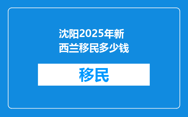 沈阳2025年新西兰移民多少钱