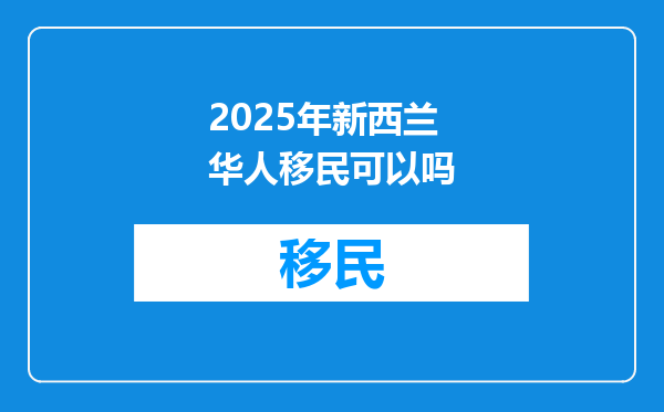 2025年新西兰华人移民可以吗