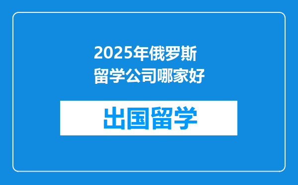 2025年俄罗斯留学公司哪家好