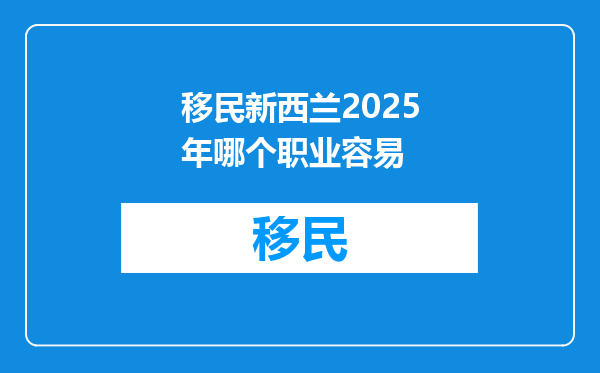 移民新西兰2025年哪个职业容易
