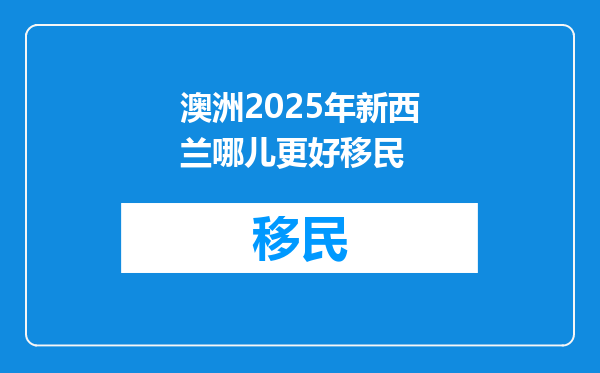 澳洲2025年新西兰哪儿更好移民