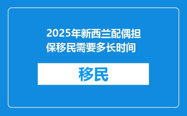 2025年新西兰配偶担保移民需要多长时间