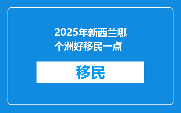 2025年新西兰哪个洲好移民一点