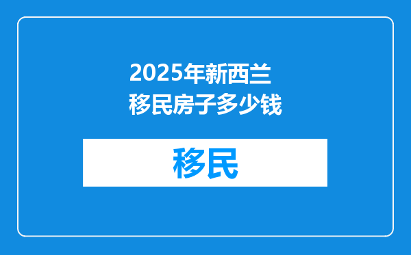 2025年新西兰移民房子多少钱