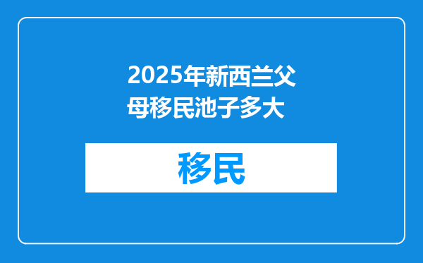 2025年新西兰父母移民池子多大