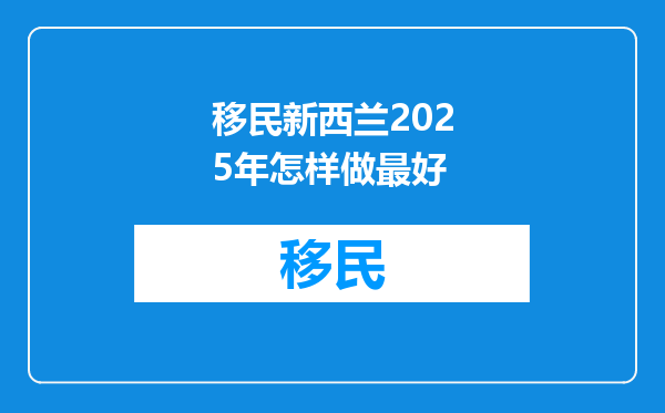 移民新西兰2025年怎样做最好