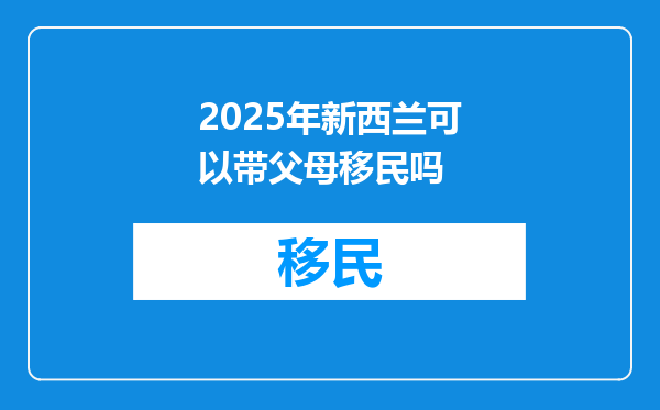 2025年新西兰可以带父母移民吗