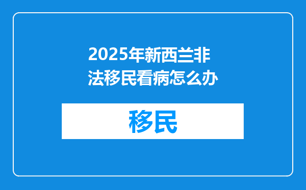 2025年新西兰非法移民看病怎么办