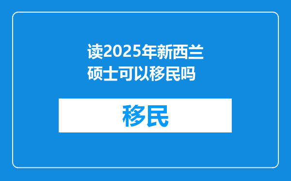 读2025年新西兰硕士可以移民吗