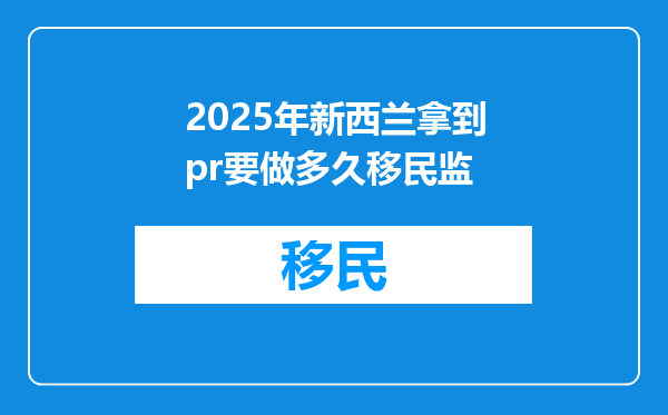 2025年新西兰拿到pr要做多久移民监