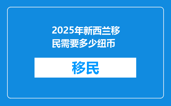 2025年新西兰移民需要多少纽币