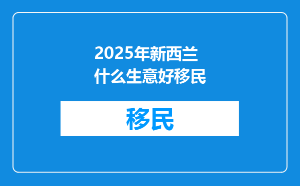 2025年新西兰什么生意好移民