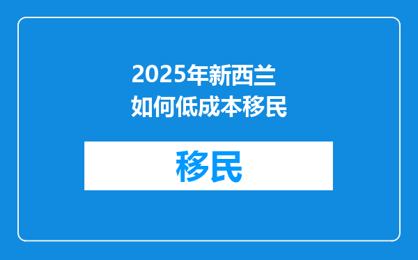 2025年新西兰如何低成本移民