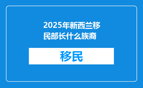 2025年新西兰移民部长什么族裔