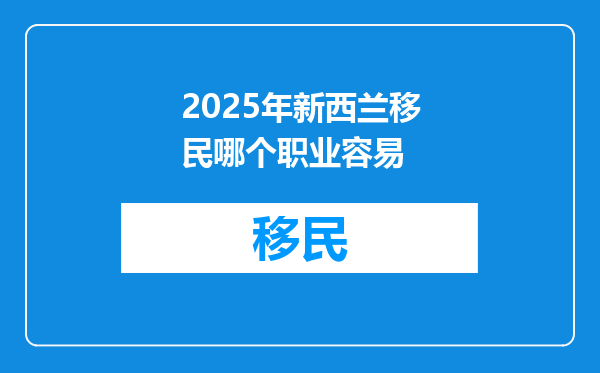2025年新西兰移民哪个职业容易