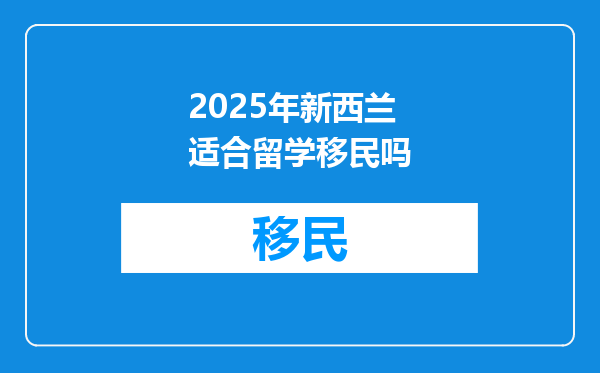 2025年新西兰适合留学移民吗