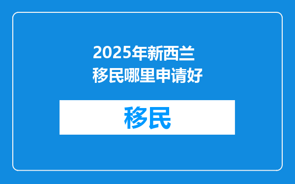 2025年新西兰移民哪里申请好