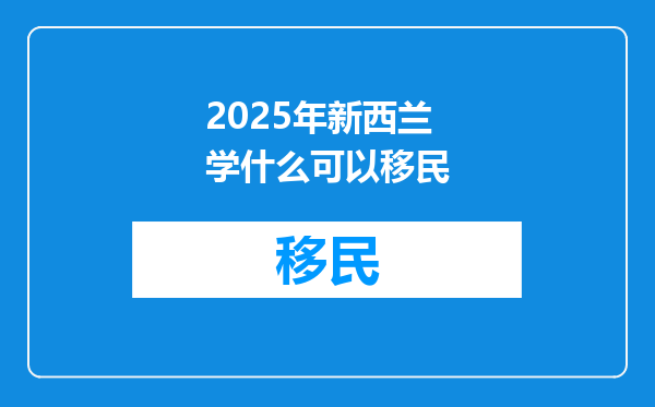 2025年新西兰学什么可以移民