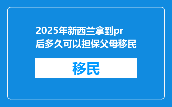 2025年新西兰拿到pr后多久可以担保父母移民