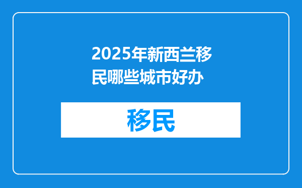 2025年新西兰移民哪些城市好办