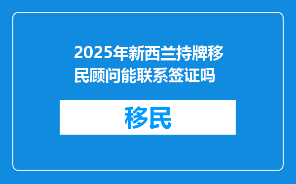 2025年新西兰持牌移民顾问能联系签证吗