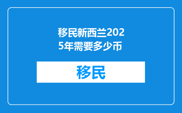 移民新西兰2025年需要多少币