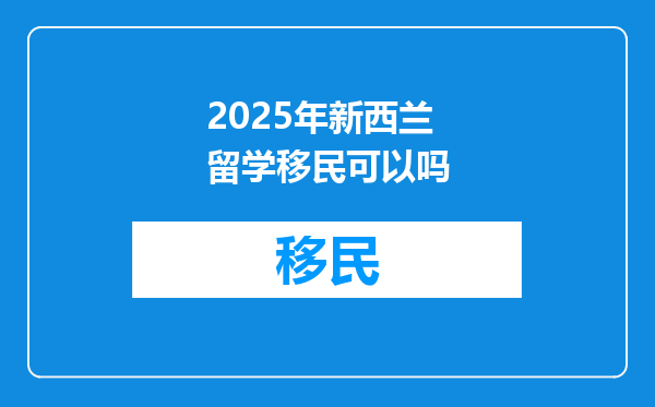 2025年新西兰留学移民可以吗