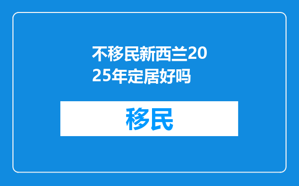 不移民新西兰2025年定居好吗