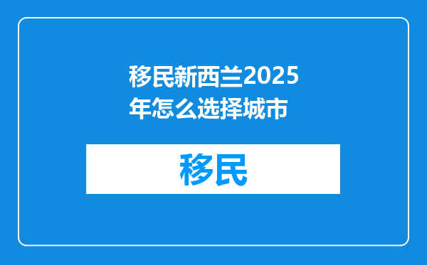 移民新西兰2025年怎么选择城市