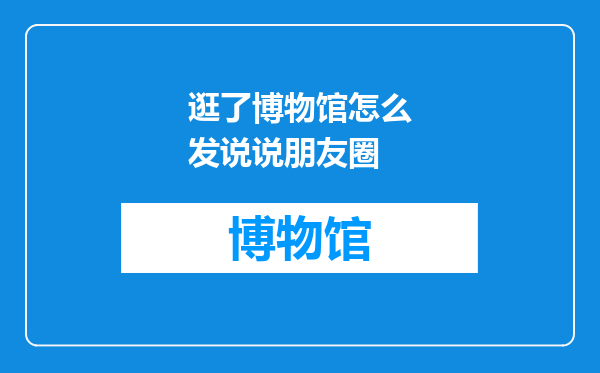 逛了博物馆怎么发说说朋友圈