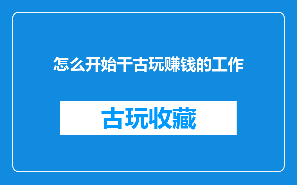 怎么开始干古玩赚钱的工作