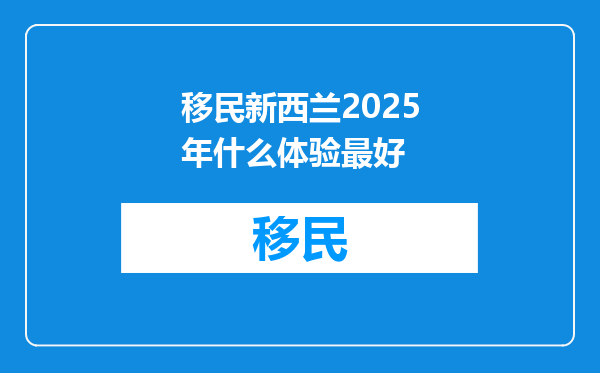 移民新西兰2025年什么体验最好