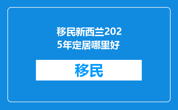 移民新西兰2025年定居哪里好