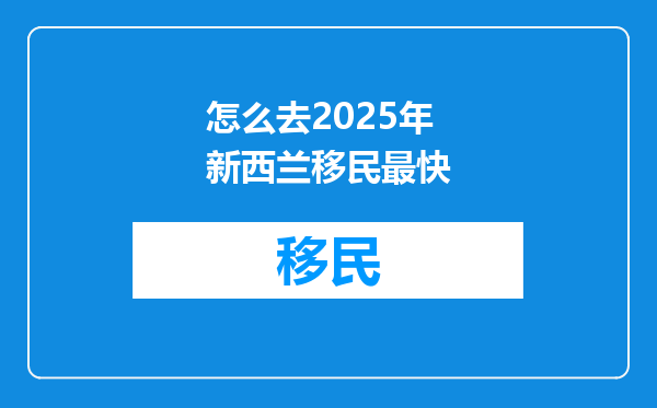 怎么去2025年新西兰移民最快