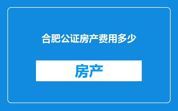 合肥公证房产费用多少