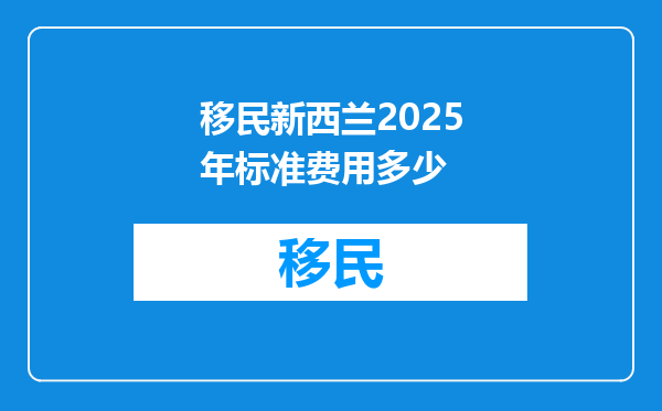移民新西兰2025年标准费用多少
