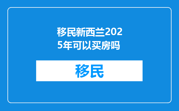 移民新西兰2025年可以买房吗