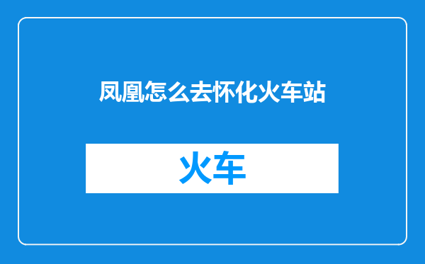 凤凰怎么去怀化火车站
