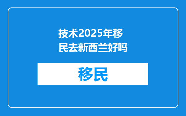 技术2025年移民去新西兰好吗