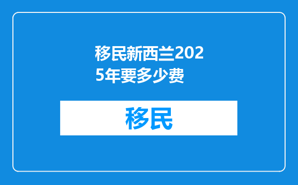 移民新西兰2025年要多少费