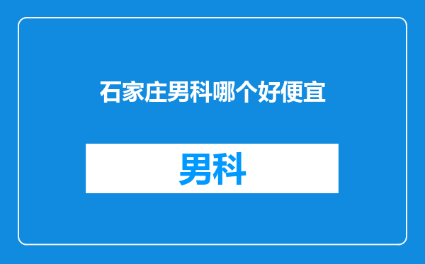 石家庄男科哪个好便宜