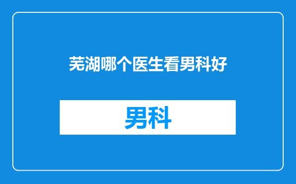 芜湖哪个医生看男科好