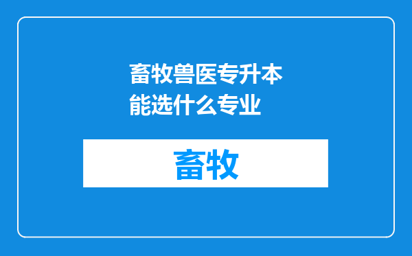 畜牧兽医专升本能选什么专业