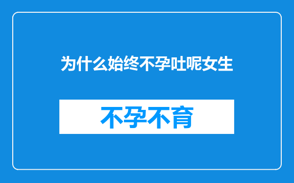 为什么始终不孕吐呢女生